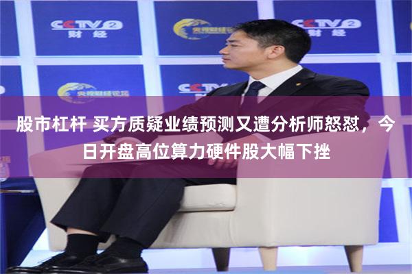 股市杠杆 买方质疑业绩预测又遭分析师怒怼，今日开盘高位算力硬件股大幅下挫
