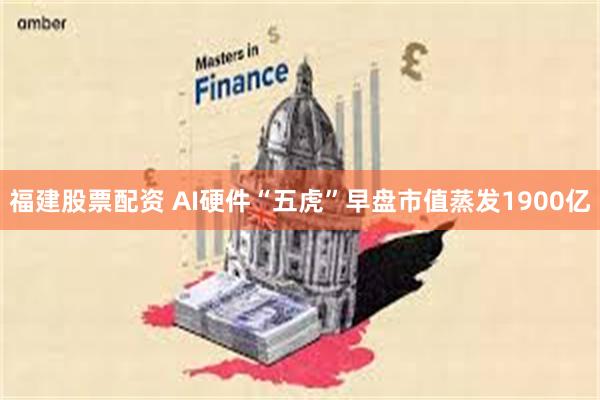 福建股票配资 AI硬件“五虎”早盘市值蒸发1900亿