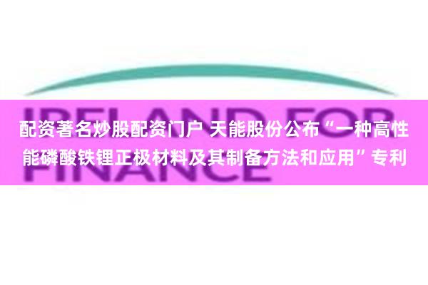 配资著名炒股配资门户 天能股份公布“一种高性能磷酸铁锂正极材料及其制备方法和应用”专利