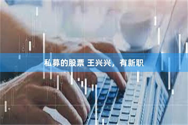 私募的股票 王兴兴，有新职