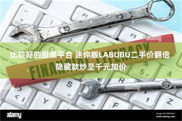 比较好的股票平台 迷你版LABUBU二手价翻倍 隐藏款炒至千元加价