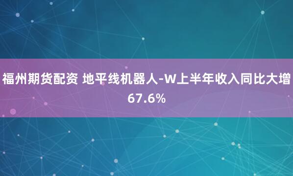 福州期货配资 地平线机器人-W上半年收入同比大增67.6%