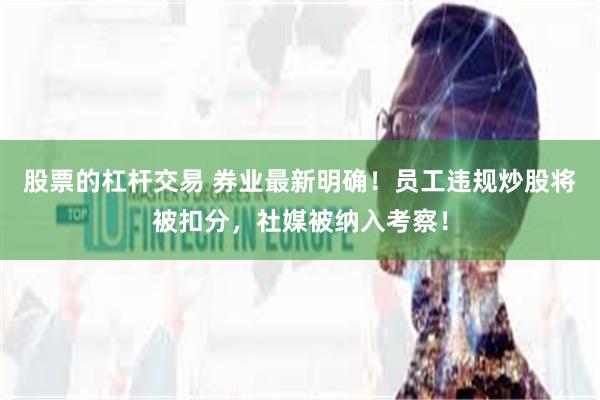 股票的杠杆交易 券业最新明确！员工违规炒股将被扣分，社媒被纳入考察！