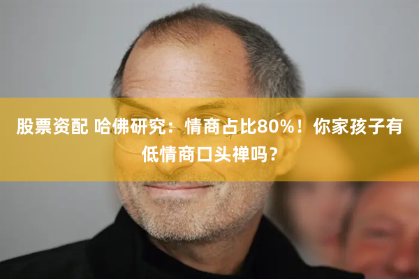 股票资配 哈佛研究：情商占比80%！你家孩子有低情商口头禅吗？