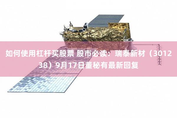 如何使用杠杆买股票 股市必读：瑞泰新材（301238）9月17日董秘有最新回复