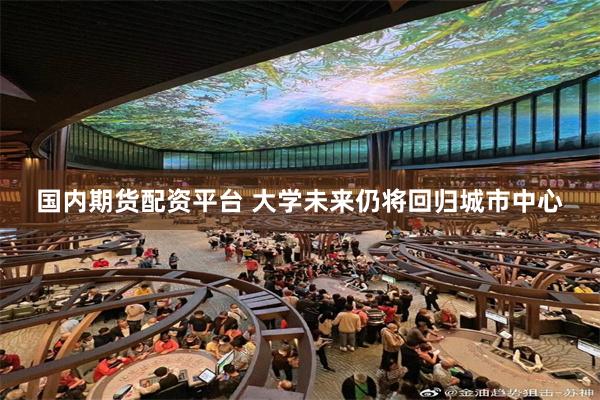 国内期货配资平台 大学未来仍将回归城市中心