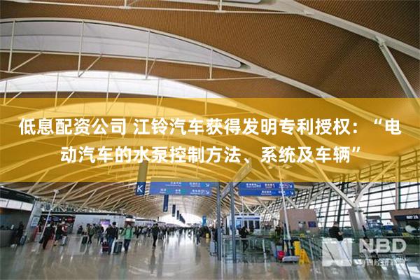 低息配资公司 江铃汽车获得发明专利授权：“电动汽车的水泵控制方法、系统及车辆”