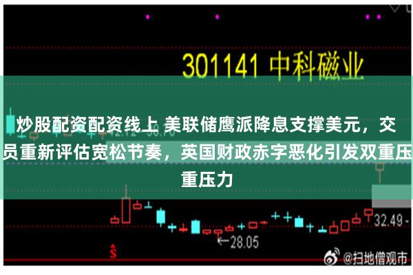 炒股配资配资线上 美联储鹰派降息支撑美元,交易员重新评估宽松节奏,英国财政赤字恶化引发双重压力