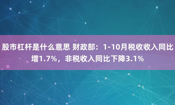 股市杠杆是什么意思 财政部:1-10月税收收入同比增1.7%,非税收入同比下降3.1%