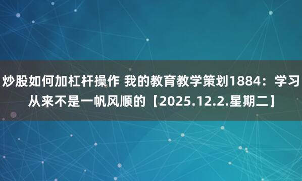 炒股如何加杠杆操作 我的教育教学策划1884:学习从来不是一帆风顺的【2025.12.2.星期二】