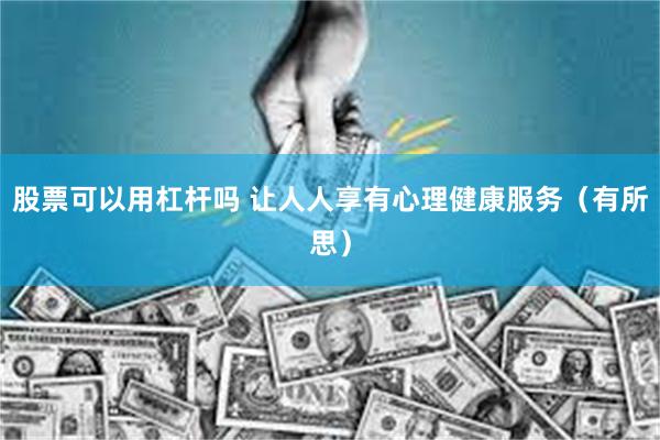 股票可以用杠杆吗 让人人享有心理健康服务(有所思)