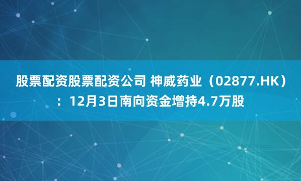 股票配资股票配资公司 神威药业(02877.HK):12月3日南向资金增持4.7万股