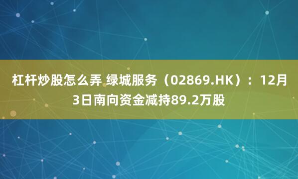 杠杆炒股怎么弄 绿城服务(02869.HK):12月3日南向资金减持89.2万股