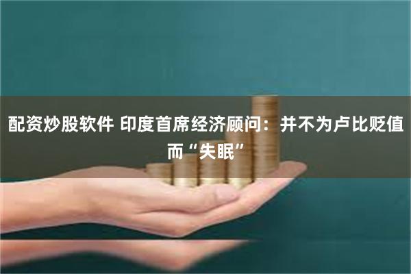 配资炒股软件 印度首席经济顾问:并不为卢比贬值而“失眠”
