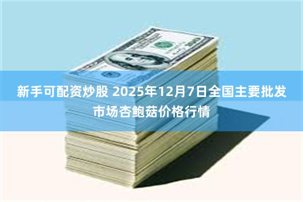 新手可配资炒股 2025年12月7日全国主要批发市场杏鲍菇价格行情