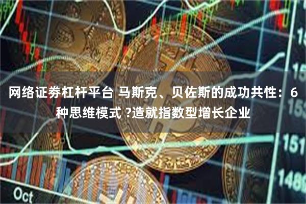 网络证劵杠杆平台 马斯克、贝佐斯的成功共性：6种思维模式 ?造就指数型增长企业