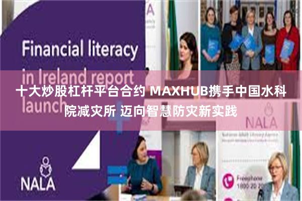 十大炒股杠杆平台合约 MAXHUB携手中国水科院减灾所 迈向智慧防灾新实践