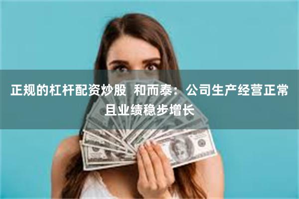 正规的杠杆配资炒股  和而泰：公司生产经营正常且业绩稳步增长