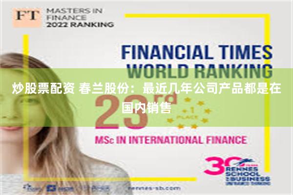 炒股票配资 春兰股份：最近几年公司产品都是在国内销售