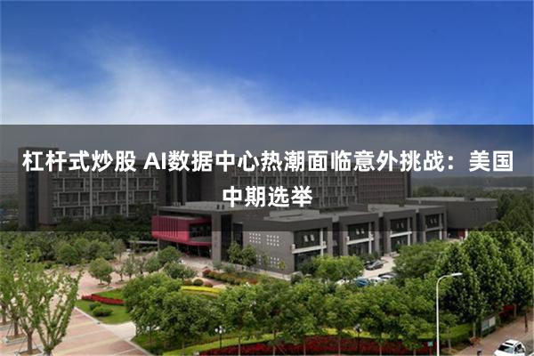 杠杆式炒股 AI数据中心热潮面临意外挑战:美国中期选举