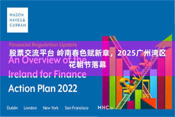股票交流平台 岭南春色赋新章，2025广州湾区花朝节落幕