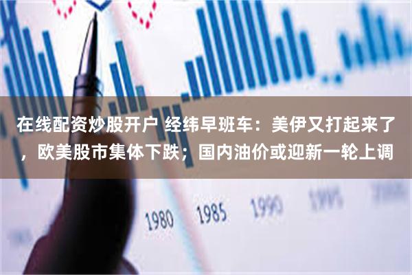 在线配资炒股开户 经纬早班车：美伊又打起来了，欧美股市集体下跌；国内油价或迎新一轮上调