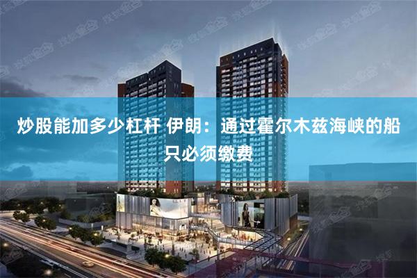炒股能加多少杠杆 伊朗：通过霍尔木兹海峡的船只必须缴费