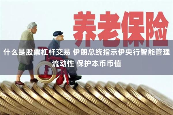 什么是股票杠杆交易 伊朗总统指示伊央行智能管理流动性 保护本币币值