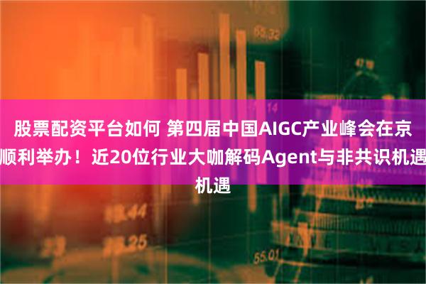 股票配资平台如何 第四届中国AIGC产业峰会在京顺利举办！近20位行业大咖解码Agent与非共识机遇
