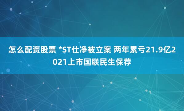 怎么配资股票 *ST仕净被立案 两年累亏21.9亿2021上市国联民生保荐