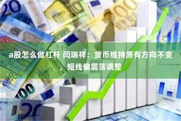 a股怎么做杠杆 闫瑞祥:货币维持原有方向不变,短线偏震荡调整