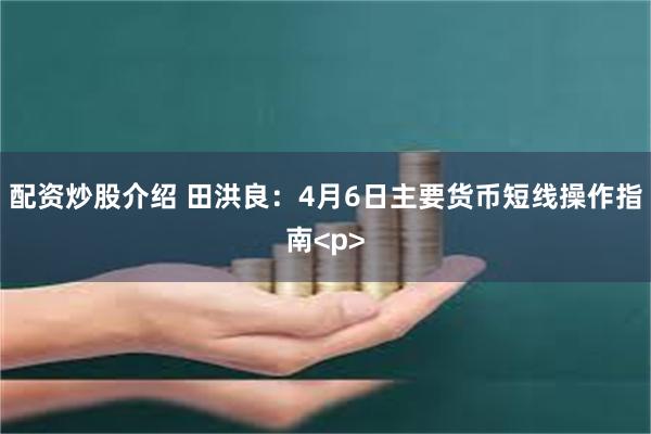配资炒股介绍 田洪良：4月6日主要货币短线操作指南<p>