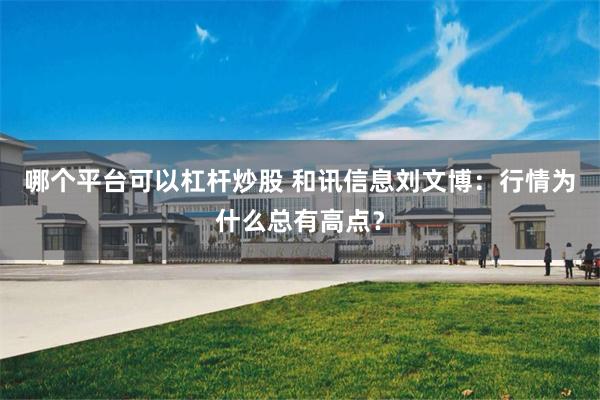哪个平台可以杠杆炒股 和讯信息刘文博：行情为什么总有高点？