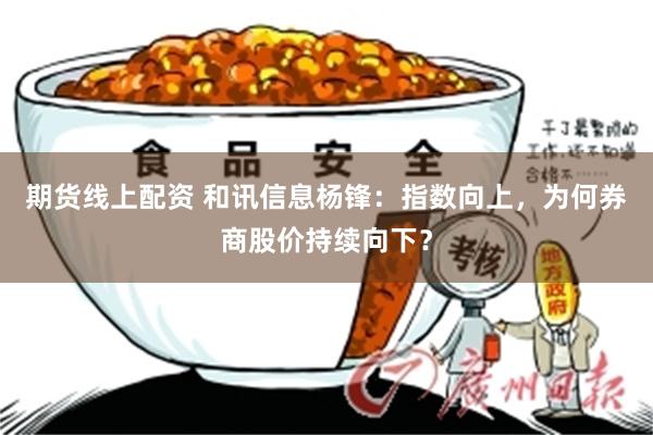 期货线上配资 和讯信息杨锋：指数向上，为何券商股价持续向下？