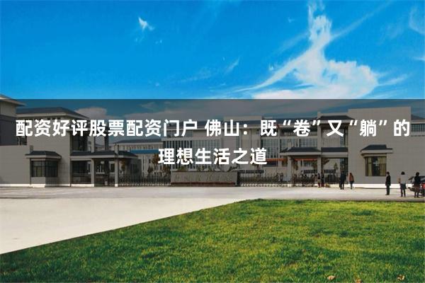 配资好评股票配资门户 佛山：既“卷”又“躺”的理想生活之道