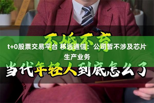 t+0股票交易平台 移远通信：公司暂不涉及芯片生产业务