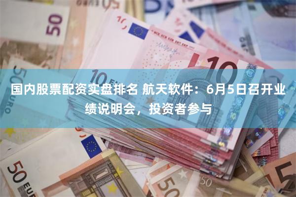 国内股票配资实盘排名 航天软件：6月5日召开业绩说明会，投资者参与