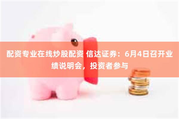 配资专业在线炒股配资 信达证券：6月4日召开业绩说明会，投资者参与