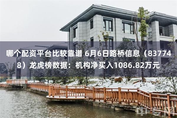 哪个配资平台比较靠谱 6月6日路桥信息（837748）龙虎榜数据：机构净买入1086.82万元