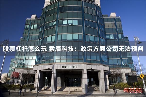 股票杠杆怎么玩 索辰科技：政策方面公司无法预判