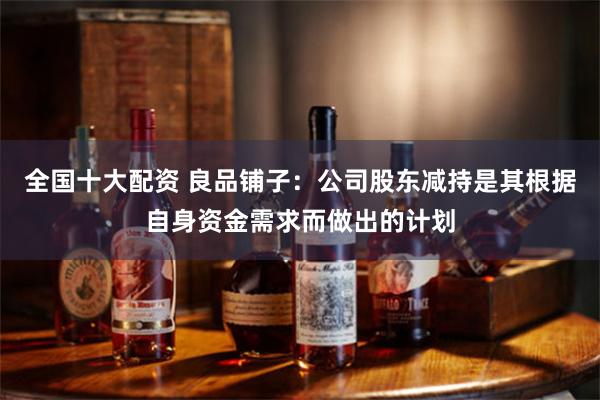 全国十大配资 良品铺子：公司股东减持是其根据自身资金需求而做出的计划