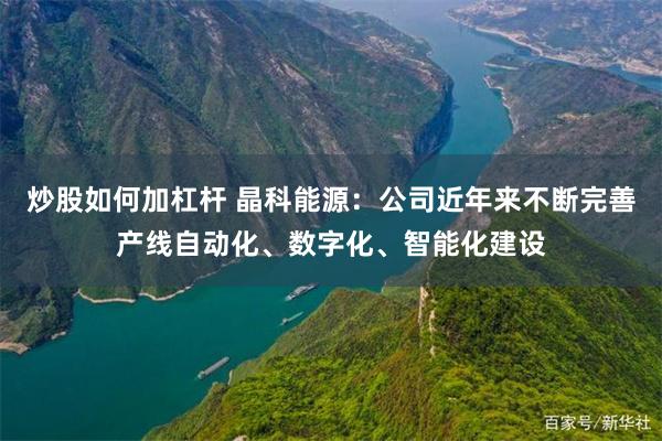 炒股如何加杠杆 晶科能源：公司近年来不断完善产线自动化、数字化、智能化建设