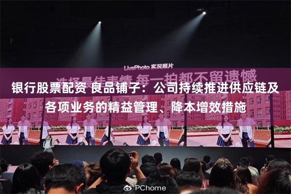 银行股票配资 良品铺子：公司持续推进供应链及各项业务的精益管理、降本增效措施