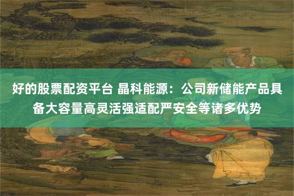 好的股票配资平台 晶科能源：公司新储能产品具备大容量高灵活强适配严安全等诸多优势