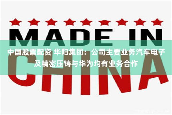 中国股票配资 华阳集团：公司主要业务汽车电子及精密压铸与华为均有业务合作