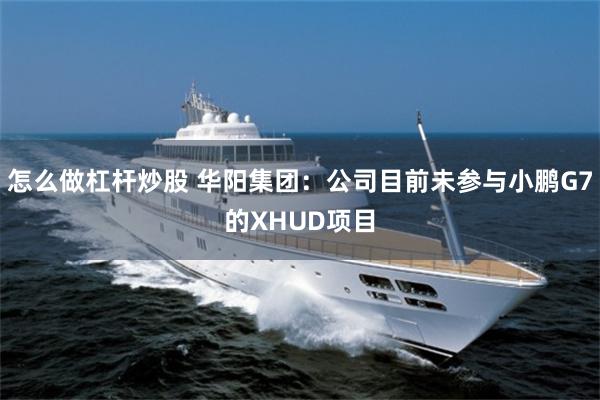 怎么做杠杆炒股 华阳集团：公司目前未参与小鹏G7的XHUD项目