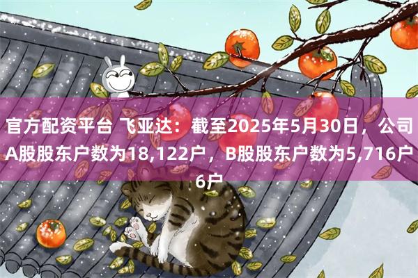 官方配资平台 飞亚达：截至2025年5月30日，公司A股股东户数为18,122户，B股股东户数为5,716户