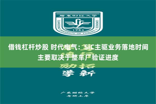 借钱杠杆炒股 时代电气：SiC主驱业务落地时间主要取决于整车厂验证进度
