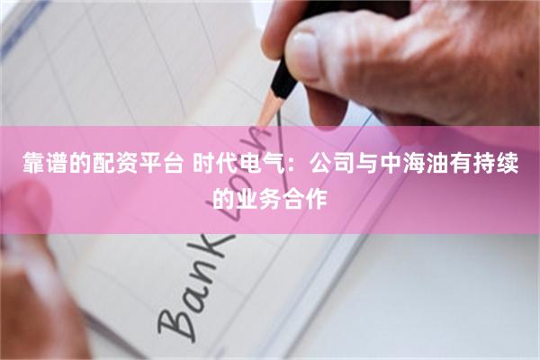 靠谱的配资平台 时代电气：公司与中海油有持续的业务合作