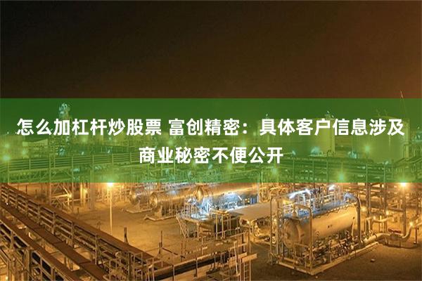 怎么加杠杆炒股票 富创精密：具体客户信息涉及商业秘密不便公开